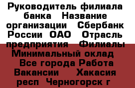 Руководитель филиала банка › Название организации ­ Сбербанк России, ОАО › Отрасль предприятия ­ Филиалы › Минимальный оклад ­ 1 - Все города Работа » Вакансии   . Хакасия респ.,Черногорск г.